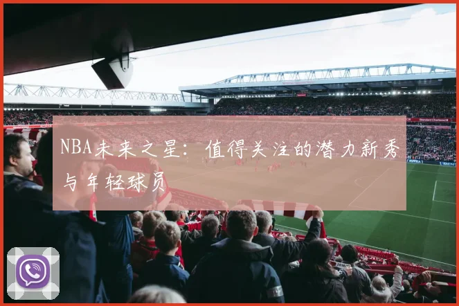 NBA未来之星:值得关注的潜力新秀与年轻球员