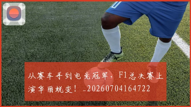 从赛车手到电竞冠军,F1总决赛上演华丽蜕变!_20260704164722