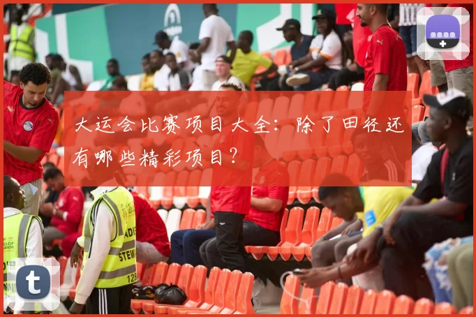 大运会比赛项目大全：除了田径还有哪些精彩项目？
