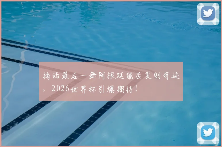 梅西最后一舞阿根廷能否复制奇迹,2026世界杯引爆期待!