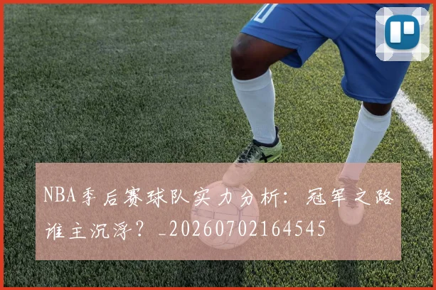 NBA季后赛球队实力分析：冠军之路谁主沉浮？_20260702164545