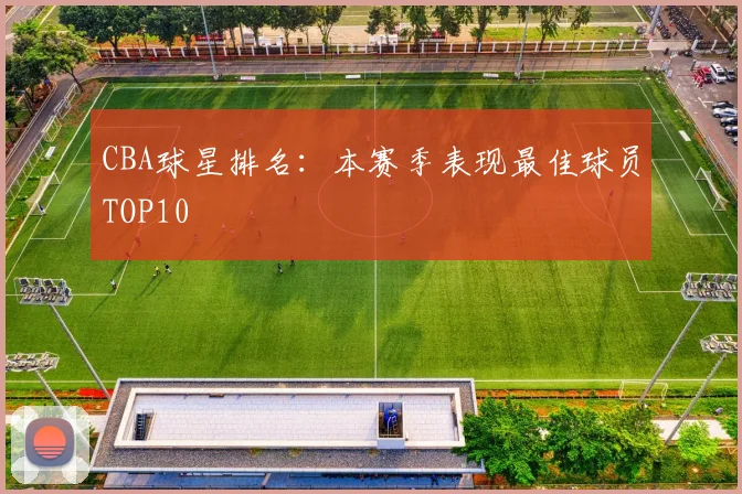 CBA球星排名：本赛季表现最佳球员TOP10
