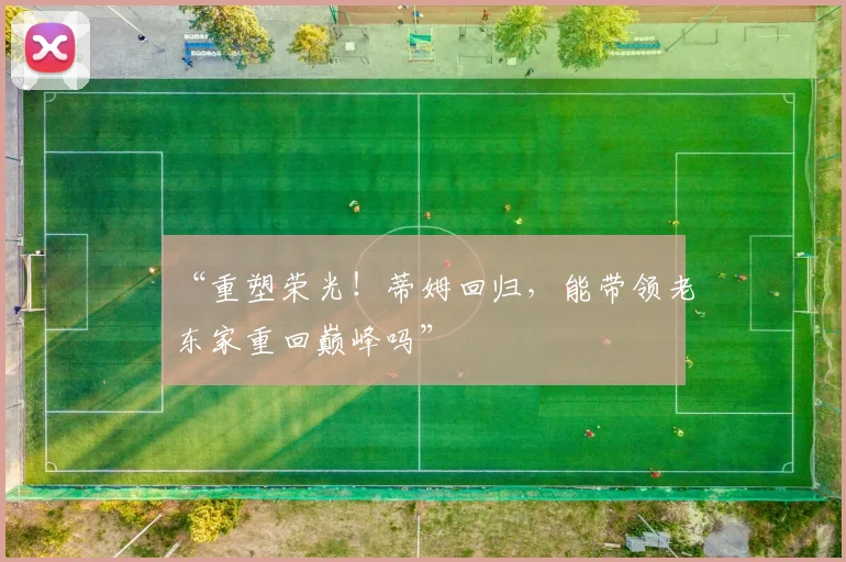 “重塑荣光！蒂姆回归，能带领老东家重回巅峰吗”