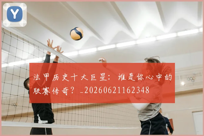 法甲历史十大巨星：谁是你心中的联赛传奇？_20260621162348