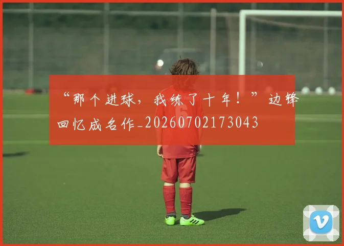 “那个进球，我练了十年！”边锋回忆成名作_20260702173043