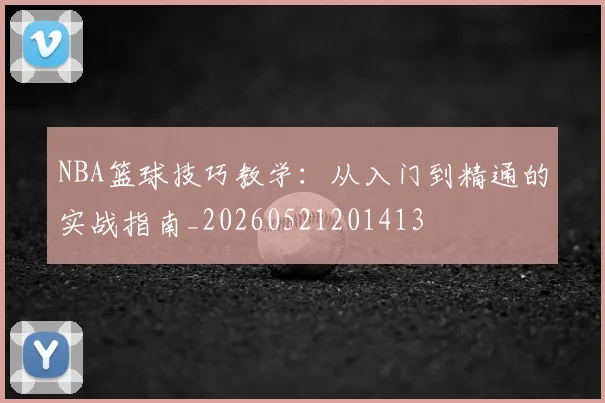 NBA篮球技巧教学：从入门到精通的实战指南_20260521201413
