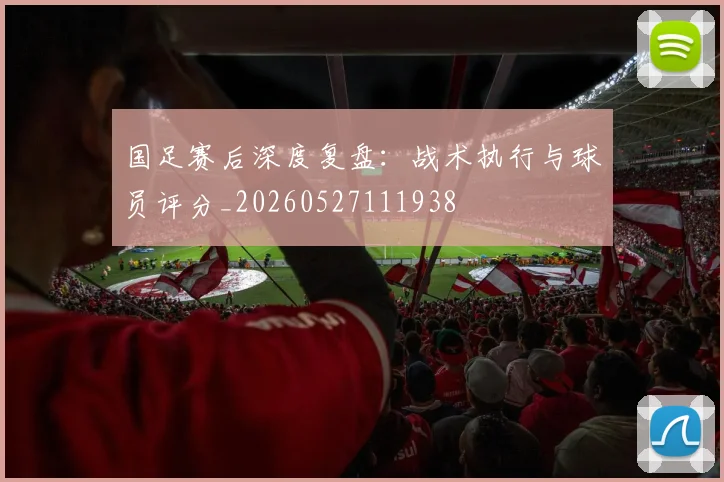 国足赛后深度复盘：战术执行与球员评分_20260527111938