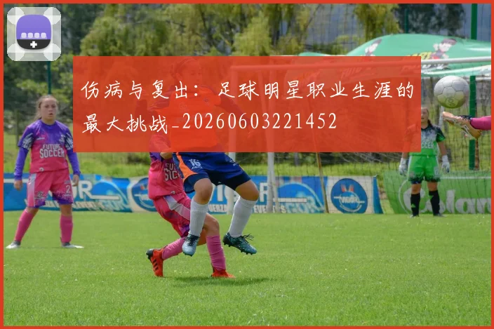 伤病与复出：足球明星职业生涯的最大挑战_20260603221452