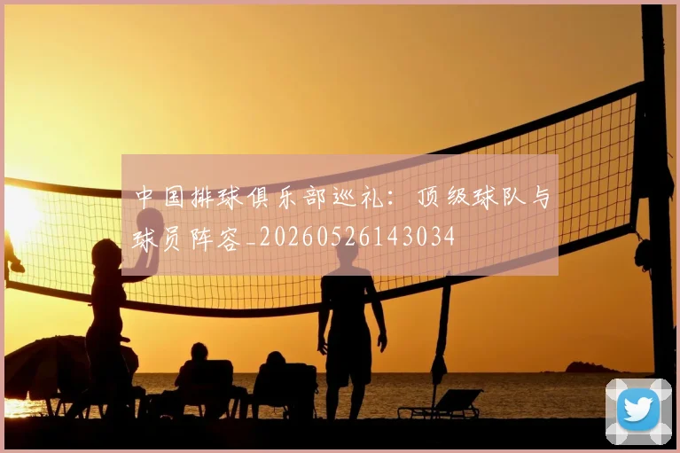 中国排球俱乐部巡礼：顶级球队与球员阵容_20260526143034