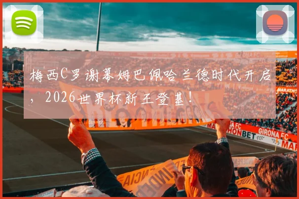 梅西C罗谢幕姆巴佩哈兰德时代开启，2026世界杯新王登基！