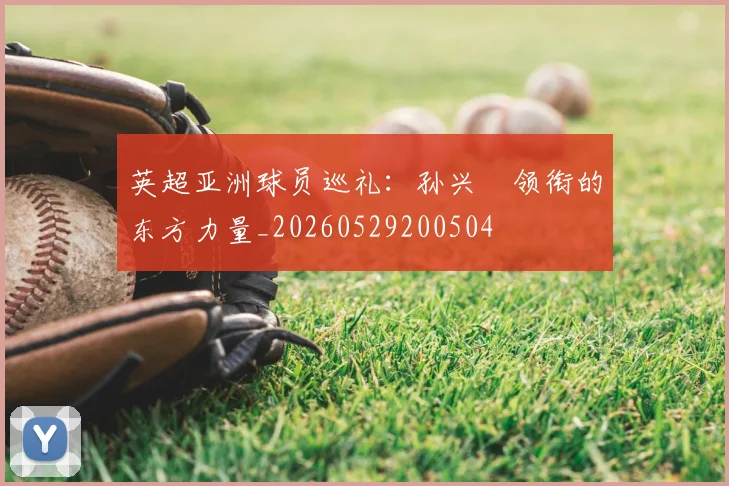 英超亚洲球员巡礼:孙兴慜领衔的东方力量_20260529200504