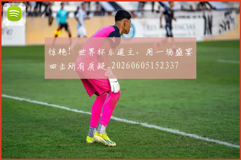 惊艳！世界杯东道主，用一场盛宴回击所有质疑_20260605152337