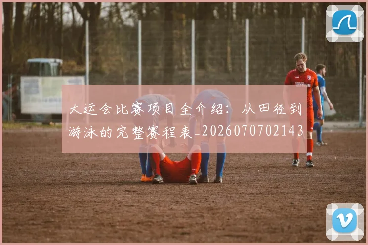 大运会比赛项目全介绍:从田径到游泳的完整赛程表_20260707021430