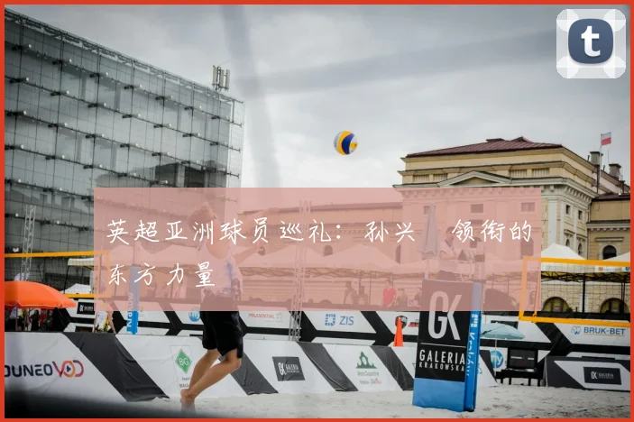 英超亚洲球员巡礼：孙兴慜领衔的东方力量