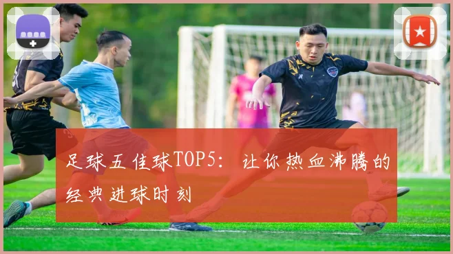 足球五佳球TOP5:让你热血沸腾的经典进球时刻