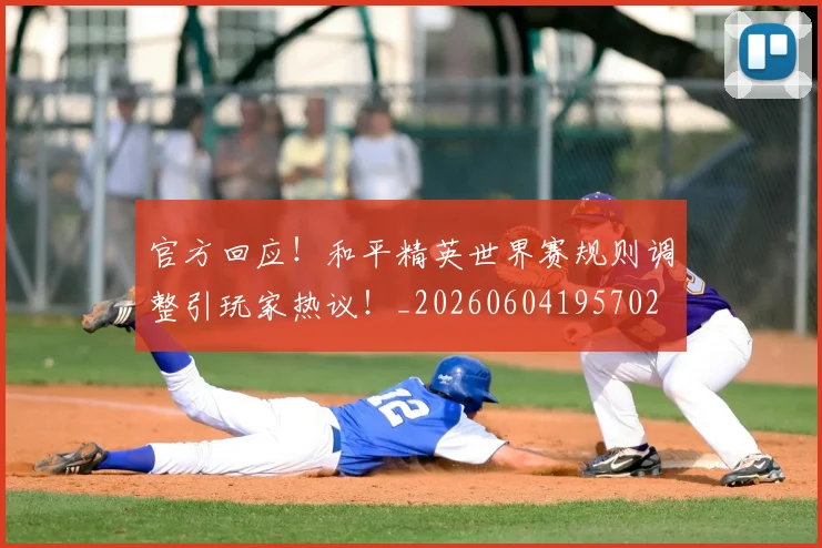 官方回应!和平精英世界赛规则调整引玩家热议!_20260604195702