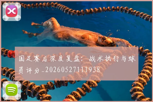 国足赛后深度复盘:战术执行与球员评分_20260527111938