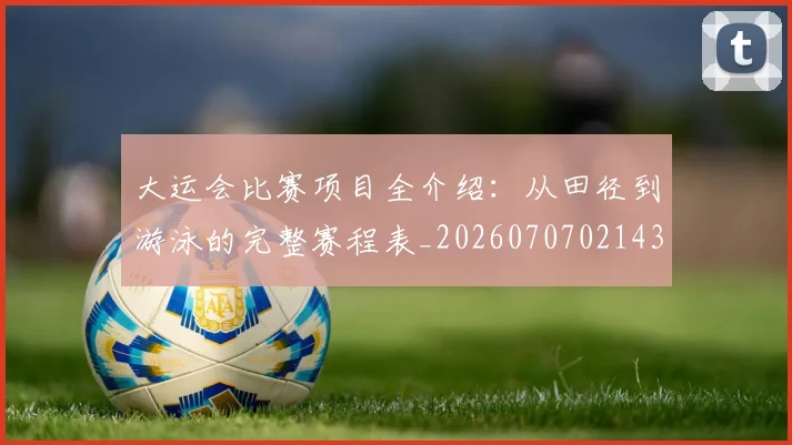 大运会比赛项目全介绍：从田径到游泳的完整赛程表_20260707021430