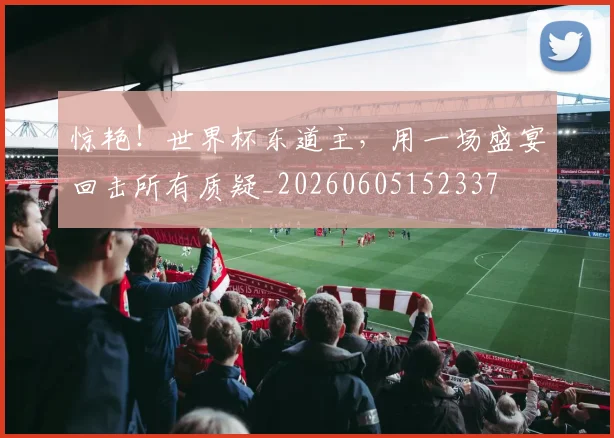 惊艳！世界杯东道主，用一场盛宴回击所有质疑_20260605152337