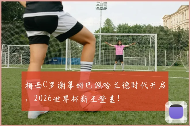 梅西C罗谢幕姆巴佩哈兰德时代开启，2026世界杯新王登基！