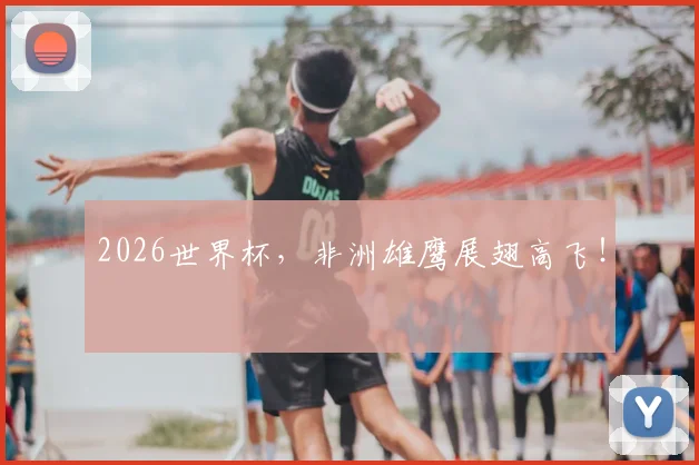 2026世界杯,非洲雄鹰展翅高飞!
