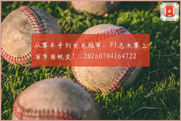 从赛车手到电竞冠军，F1总决赛上演华丽蜕变！_20260704164722