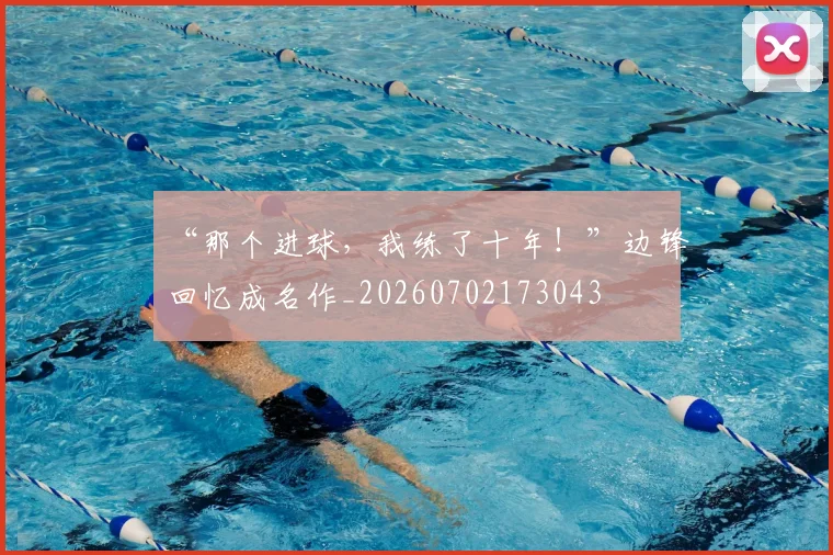“那个进球，我练了十年！”边锋回忆成名作_20260702173043