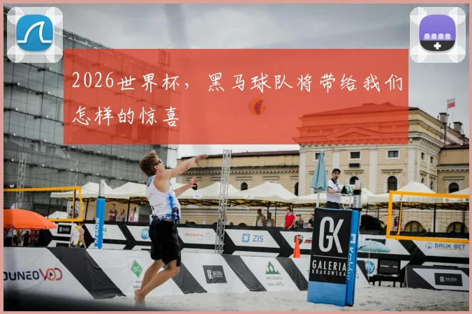2026世界杯,黑马球队将带给我们怎样的惊喜