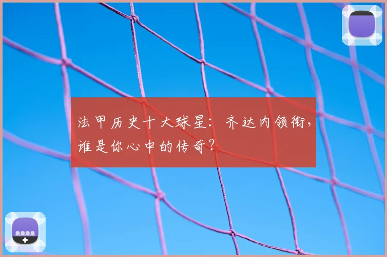 法甲历史十大球星：齐达内领衔，谁是你心中的传奇？