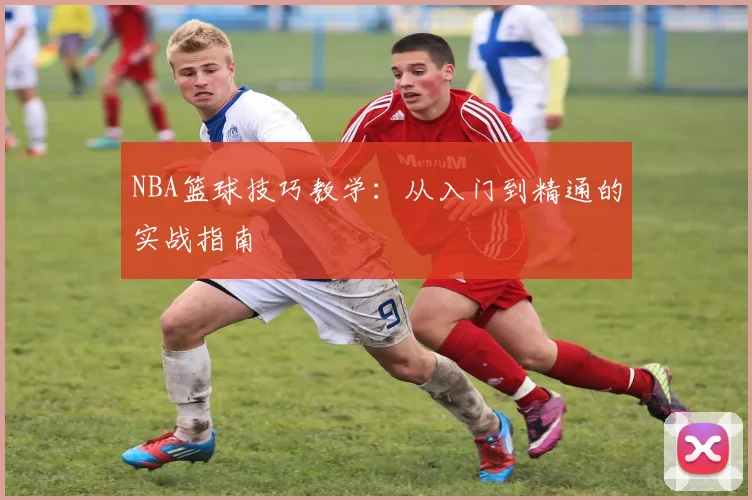 NBA篮球技巧教学：从入门到精通的实战指南