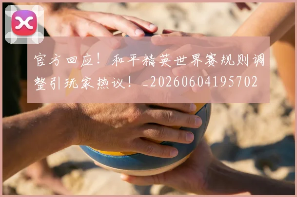 官方回应！和平精英世界赛规则调整引玩家热议！_20260604195702