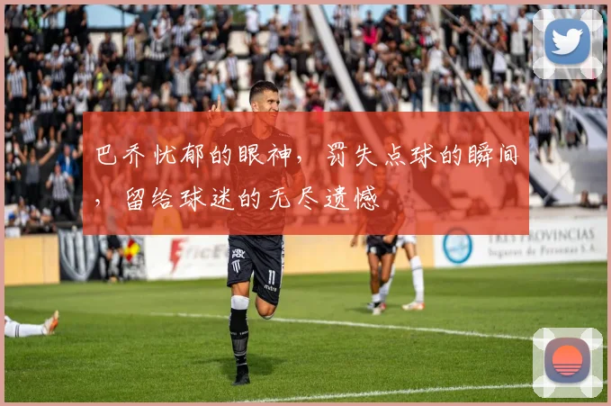 巴乔忧郁的眼神，罚失点球的瞬间，留给球迷的无尽遗憾