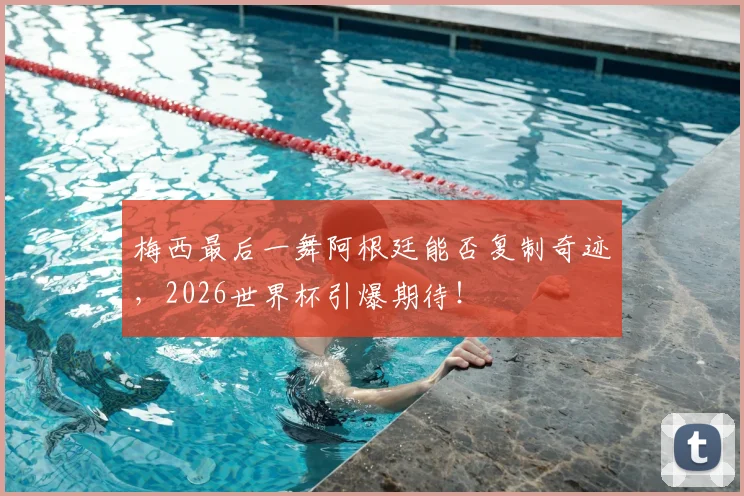 梅西最后一舞阿根廷能否复制奇迹,2026世界杯引爆期待!