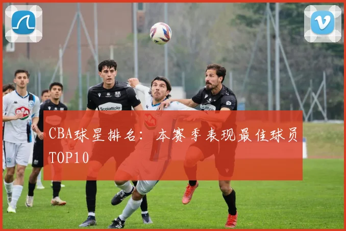 CBA球星排名：本赛季表现最佳球员TOP10