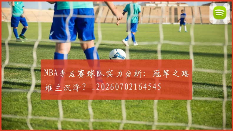 NBA季后赛球队实力分析：冠军之路谁主沉浮？_20260702164545