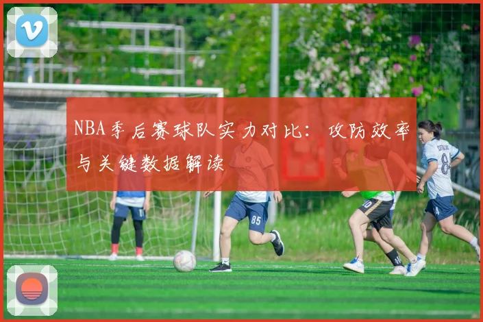 NBA季后赛球队实力对比:攻防效率与关键数据解读