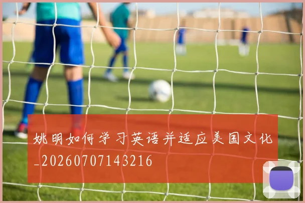 姚明如何学习英语并适应美国文化_20260707143216