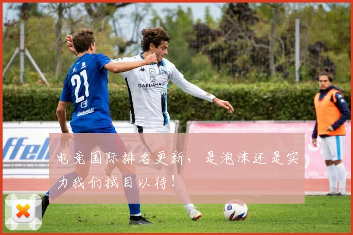电竞国际排名更新，是泡沫还是实力我们拭目以待！