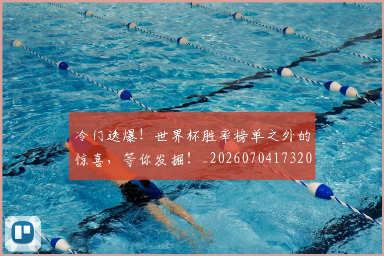 冷门迭爆！世界杯胜率榜单之外的惊喜，等你发掘！_20260704173207