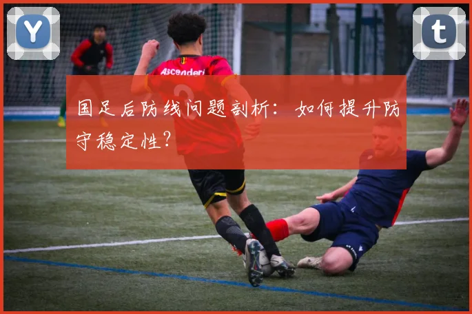 国足后防线问题剖析：如何提升防守稳定性？