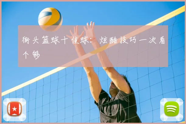 街头篮球十佳球:炫酷技巧一次看个够