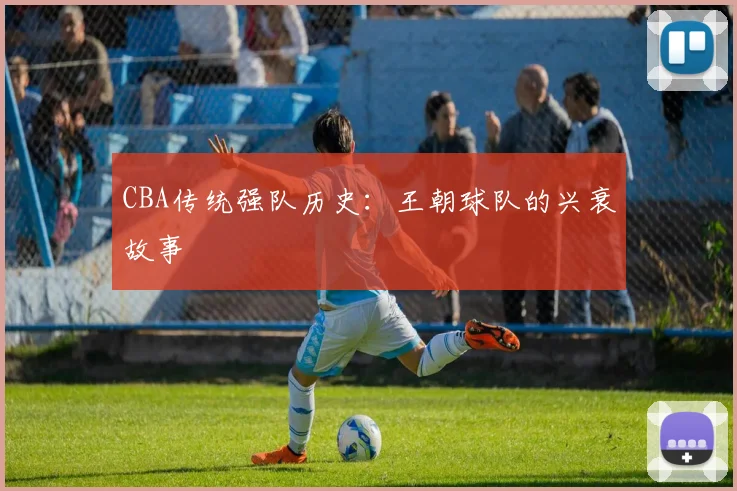 CBA传统强队历史：王朝球队的兴衰故事