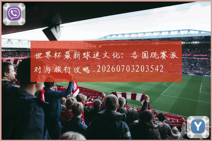 世界杯最新球迷文化：各国观赛派对与旅行攻略_20260703203542