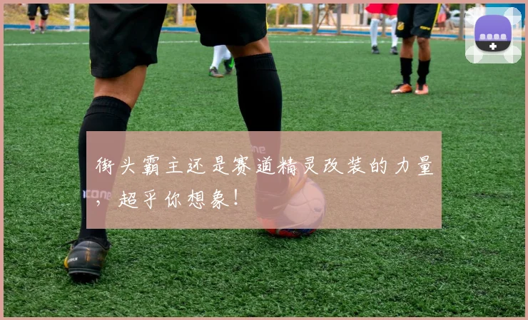 街头霸主还是赛道精灵改装的力量，超乎你想象！