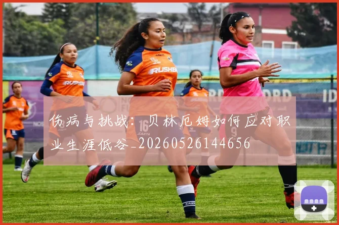 伤病与挑战：贝林厄姆如何应对职业生涯低谷_20260526144656