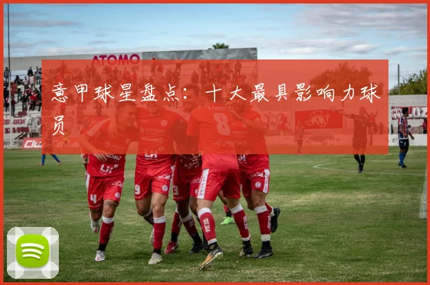 意甲球星盘点：十大最具影响力球员