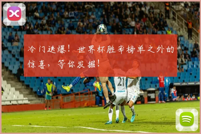 冷门迭爆!世界杯胜率榜单之外的惊喜,等你发掘!