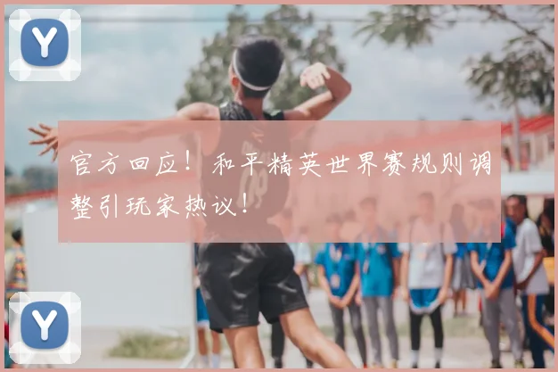 官方回应！和平精英世界赛规则调整引玩家热议！